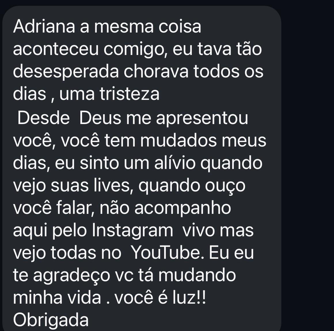 A mesma coisa aconteceu comigo, eu tava tão desesperada chorava todos os dias , uma tristeza
Desde Deus me apresentou você, você tem mudados meus dias, eu sinto um alívio quando vejo suas lives, quando ouço você falar, não acompanho aqui pelo Instagram vivo mas vejo todas no YouTube. Eu eu te agradeço vc tá mudando minha vida . você é luz!!