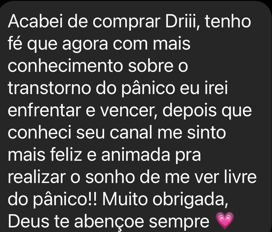 Acabei de comprar Driii, tenho fé que agora com mais conhecimento sobre o transtorno do pânico eu irei enfrentar e vencer, depois que conheci seu canal me sinto mais feliz e animada pra realizar o sonho de me ver livre do pânico!! Muito obrigada, Deus te abençoe sempre