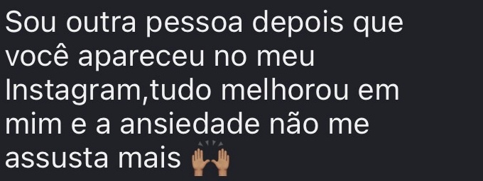 Sou outra pessoa depois que você apareceu no meu Instagram,tudo melhorou em mim e a ansiedade não me assusta mais
