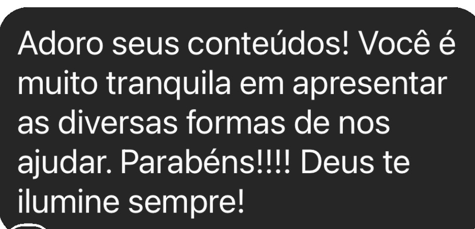 Adoro seus conteúdos! Você é muito tranquila em apresentar as diversas formas de nos ajudar. Parabéns!!!! Deus te ilumine sempre!