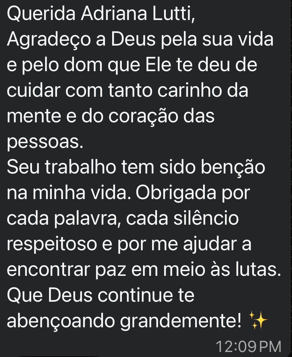 Agradeço a Deus pela sua vida e pelo dom que Ele te deu de cuidar com tanto carinho da mente e do coração das pessoas.
Seu trabalho tem sido benção na minha vida. Obrigada por cada palavra, cada silêncio respeitoso e por me ajudar a encontrar paz em meio às lutas.